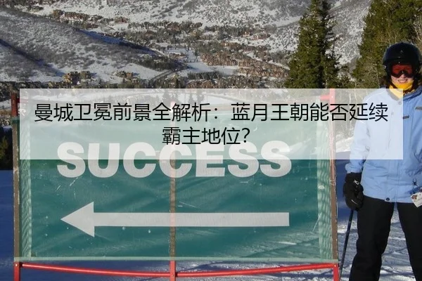 曼城卫冕前景全解析：蓝月王朝能否延续霸主地位？